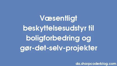 Væsentligt beskyttelsesudstyr til boligforbedring og gør-det-selv-projekter - Thumbnail