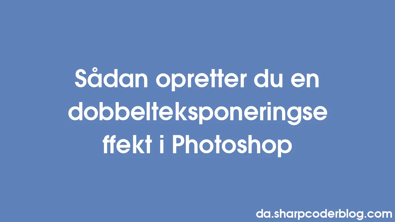 Sådan Opretter Du En Dobbelteksponeringseffekt I Photoshop | Sharp ...