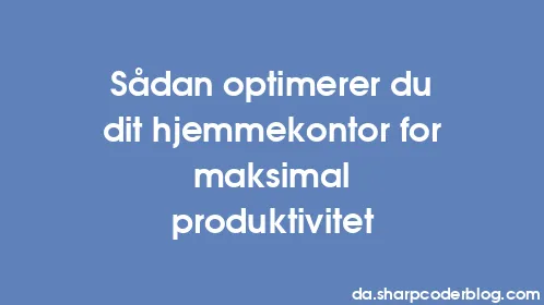 Sådan optimerer du dit hjemmekontor for maksimal produktivitet - Thumbnail
