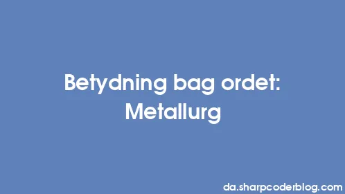 Betydning bag ordet: Metallurg - Thumbnail