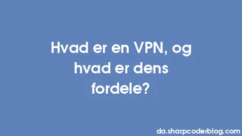 Hvad er en VPN, og hvad er dens fordele? - Thumbnail